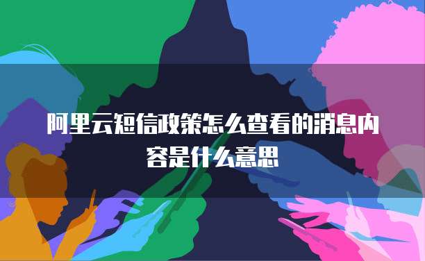 阿里云短信政策怎么查看的消息内容是什么意思