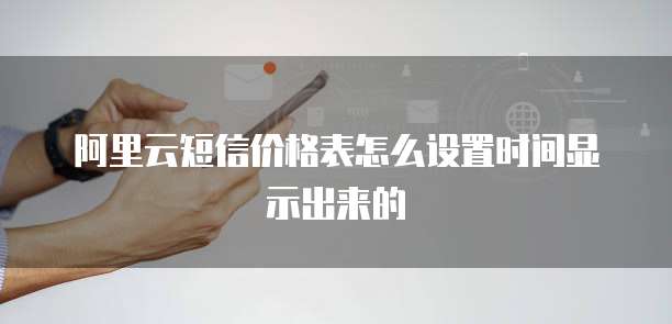 阿里云短信价格表怎么设置时间显示出来的