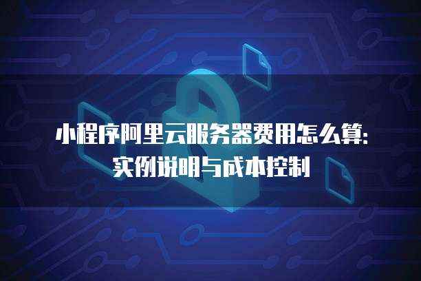 小程序阿里云服务器费用怎么算:实例说明与成本控制