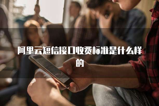 阿里云短信接口收费标准是什么样的