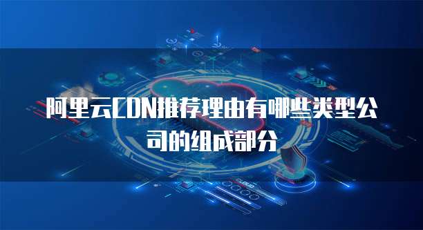 阿里云CDN推荐理由有哪些类型公司的组成部分