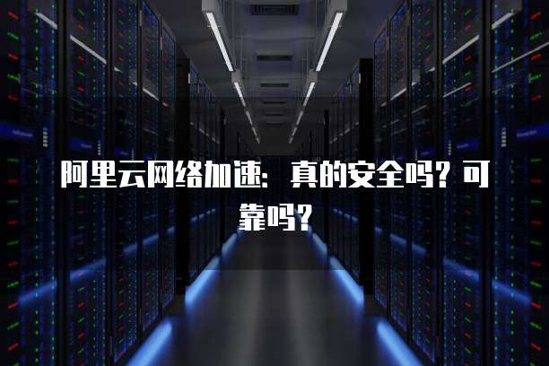 阿里云网络加速:真的安全吗?可靠吗?