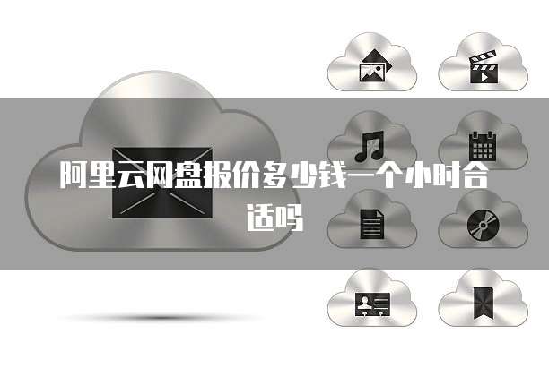阿里云网盘报价多少钱一个小时合适吗