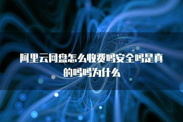 阿里云网盘怎么收费吗安全吗是真的吗吗为什么