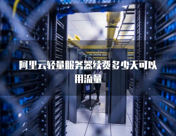 阿里云轻量服务器续费多少天可以用流量