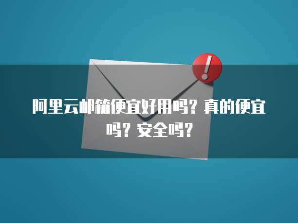 阿里云邮箱便宜好用吗?真的便宜吗?安全吗?