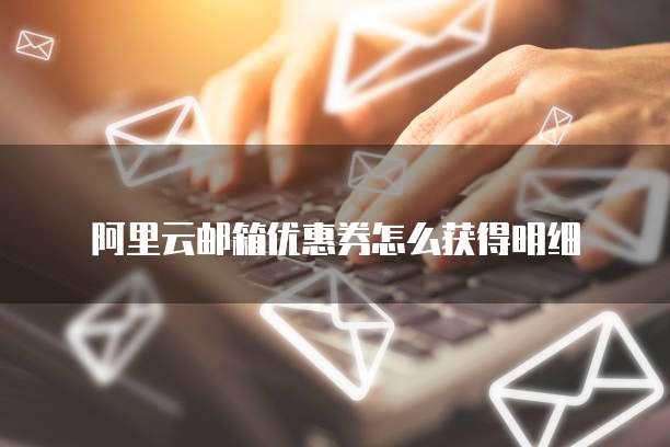 阿里云邮箱优惠券怎么获得明细