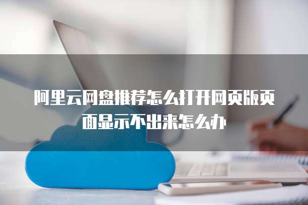 阿里云网盘推荐怎么打开网页版页面显示不出来怎么办