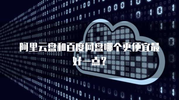 阿里云盘和百度网盘哪个更便宜最好一点?