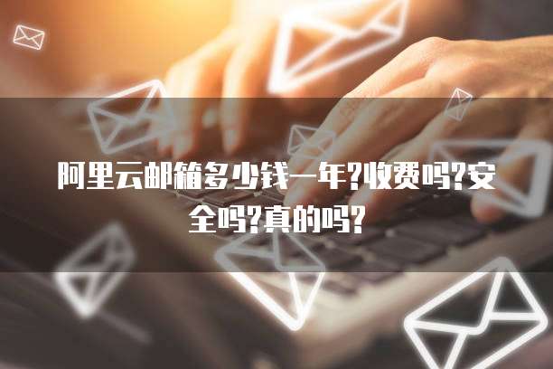阿里云邮箱多少钱一年?收费吗?安全吗?真的吗?