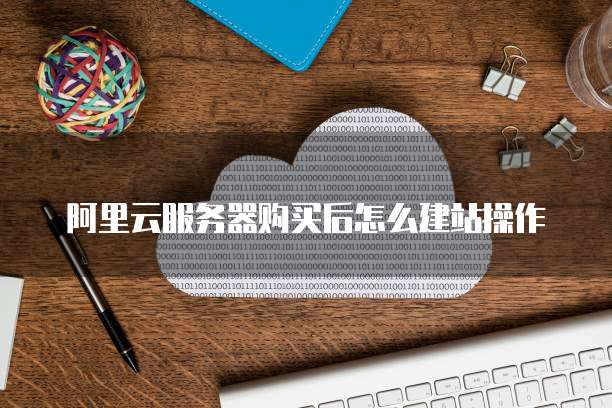 阿里云服务器购买后怎么建站操作
