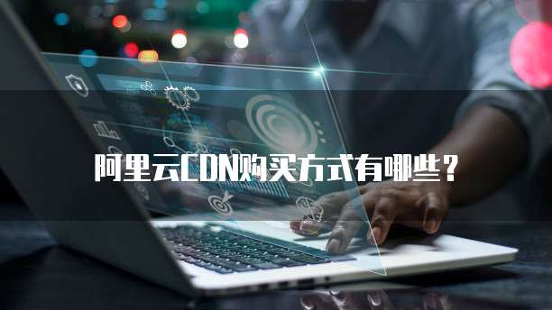 阿里云CDN购买方式有哪些?