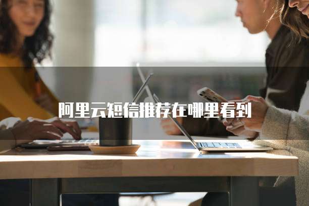 阿里云短信推荐在哪里看到