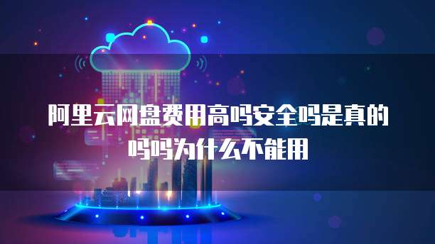 阿里云网盘费用高吗安全吗是真的吗吗为什么不能用