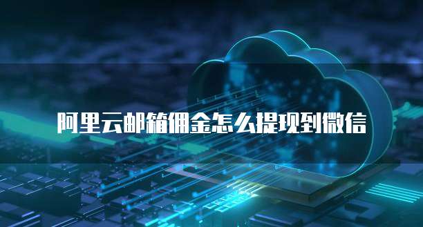 阿里云邮箱佣金怎么提现到微信
