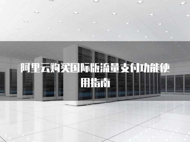阿里云购买国际版流量支付功能使用指南