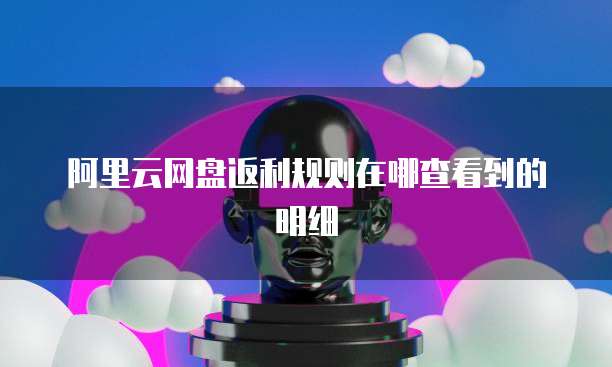 阿里云网盘返利规则在哪查看到的明细