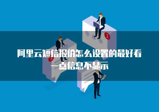 阿里云短信报价怎么设置的最好看一点信息不显示