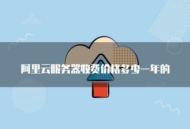 阿里云服务器收费价格多少一年的