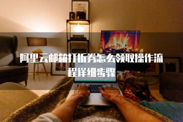 阿里云邮箱打折券怎么领取操作流程详细步骤