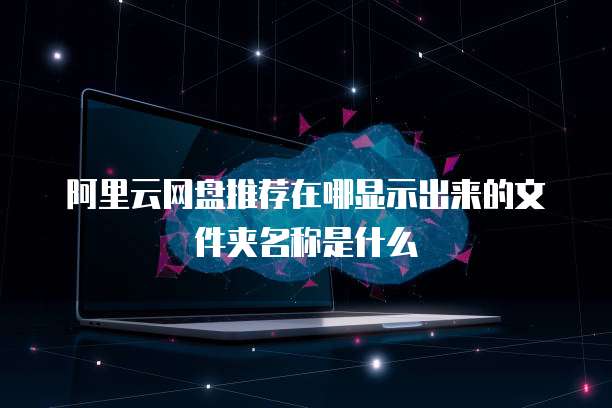 阿里云网盘推荐在哪显示出来的文件夹名称是什么