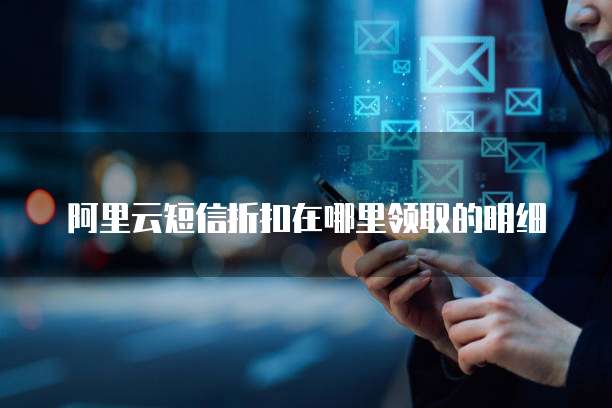 阿里云短信折扣在哪里领取的明细