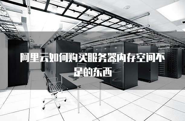 阿里云如何购买服务器内存空间不足的东西