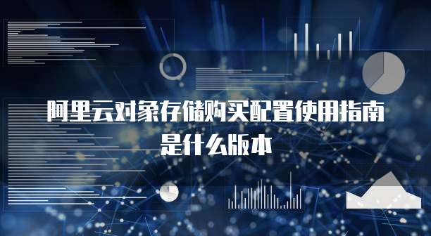 阿里云对象存储购买配置使用指南是什么版本