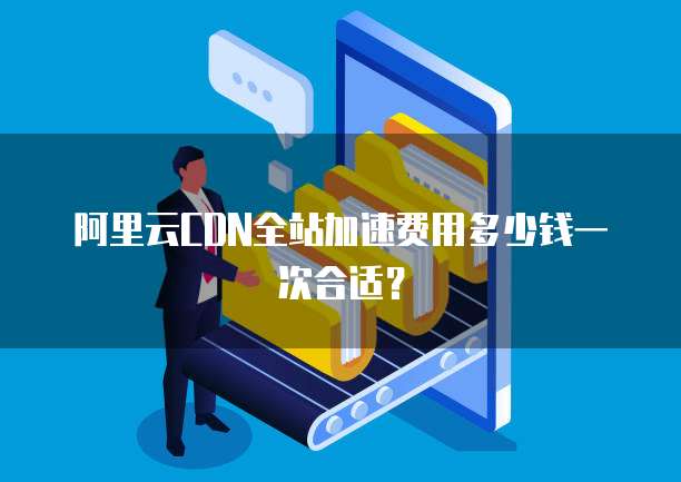 阿里云CDN全站加速费用多少钱一次合适?