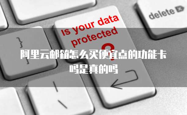 阿里云邮箱怎么买便宜点的功能卡吗是真的吗