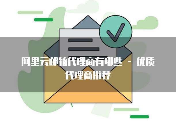 阿里云邮箱代理商有哪些 - 优质代理商推荐