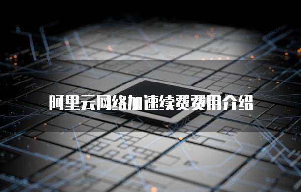 阿里云网络加速续费费用介绍