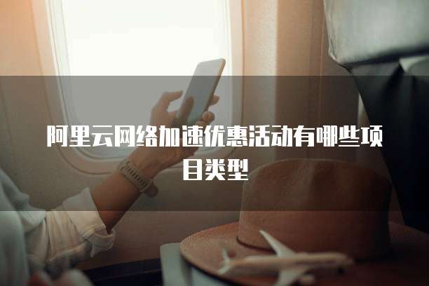 阿里云网络加速优惠活动有哪些项目类型