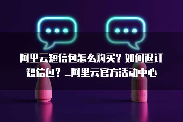 阿里云短信包怎么购买?如何退订短信包?_阿里云官方活动中心