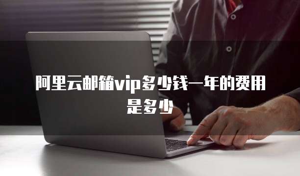 阿里云邮箱vip多少钱一年的费用是多少
