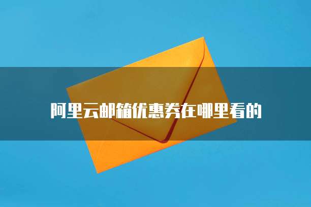 阿里云邮箱优惠券在哪里看的