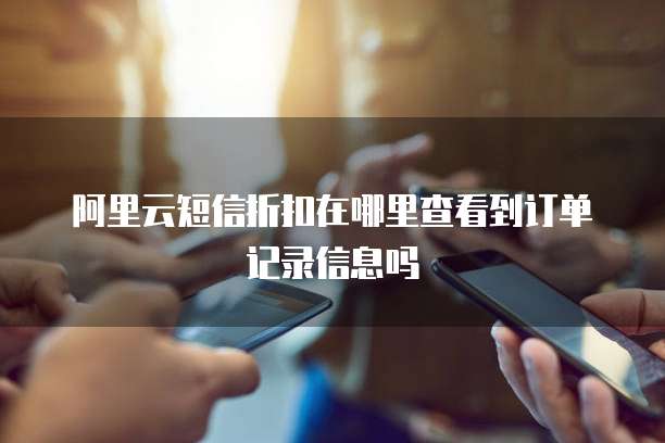 阿里云短信折扣在哪里查看到订单记录信息吗