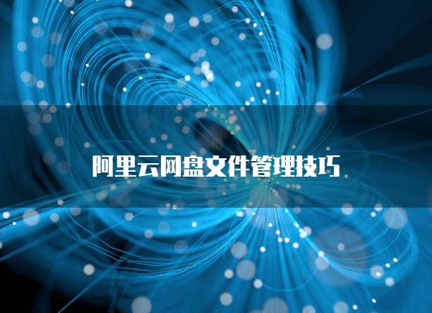 阿里云网盘文件管理技巧