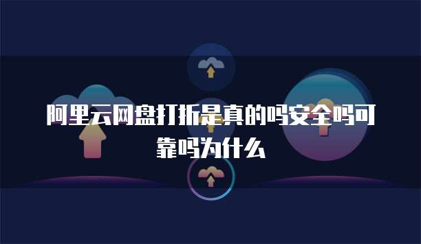 阿里云网盘打折是真的吗安全吗可靠吗为什么