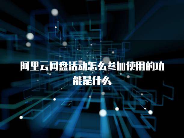 阿里云网盘活动怎么参加使用的功能是什么