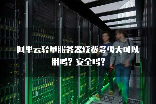 阿里云轻量服务器续费多少天可以用吗？安全吗？
