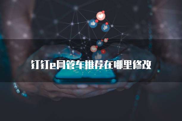 钉钉e网管车推荐在哪里修改