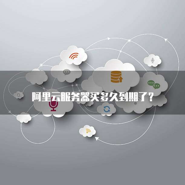 阿里云服务器买多久到期了?