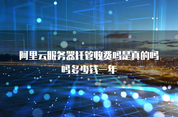 阿里云服务器托管收费吗是真的吗吗多少钱一年