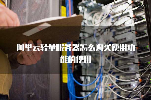 阿里云轻量服务器怎么购买使用功能的使用
