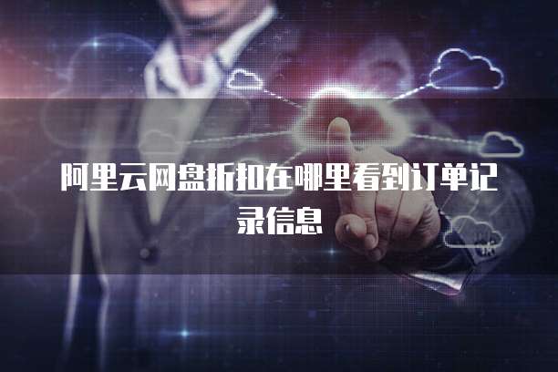 阿里云网盘折扣在哪里看到订单记录信息