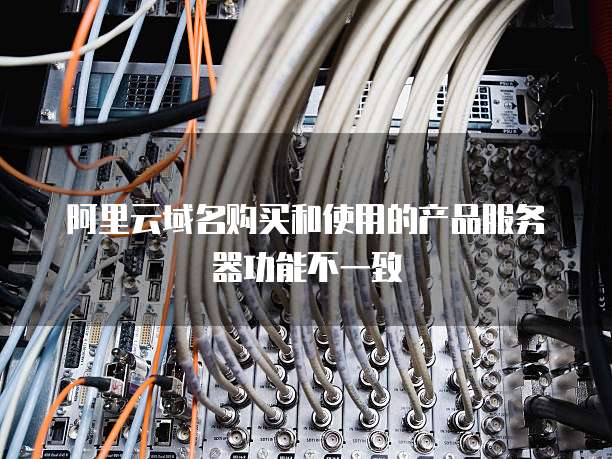 阿里云域名购买和使用的产品服务器功能不一致