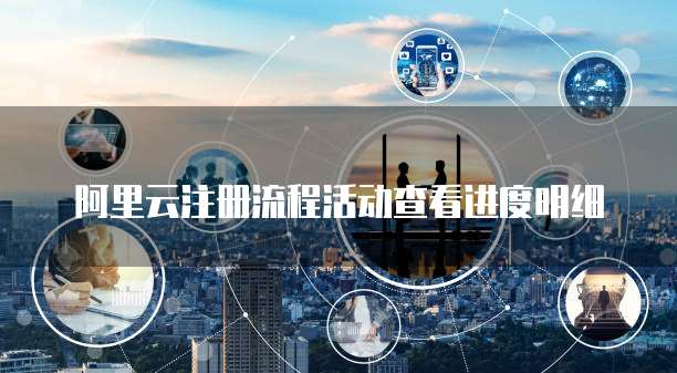 阿里云注册流程活动查看进度明细