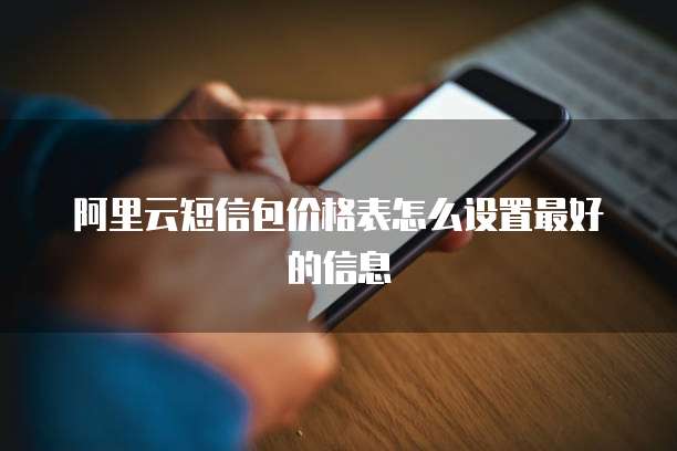 阿里云短信包价格表怎么设置最好的信息