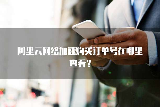阿里云网络加速购买订单号在哪里查看?
